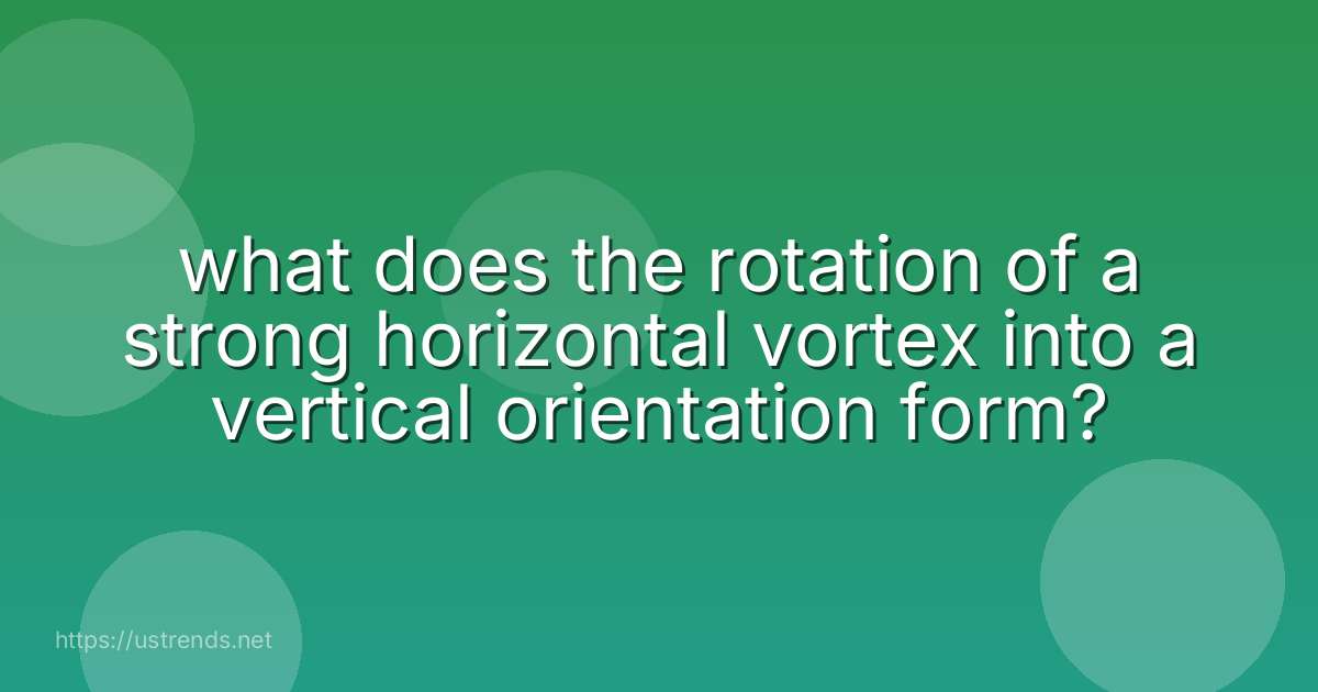 what does the rotation of a strong horizontal vortex into a vertical orientation form?