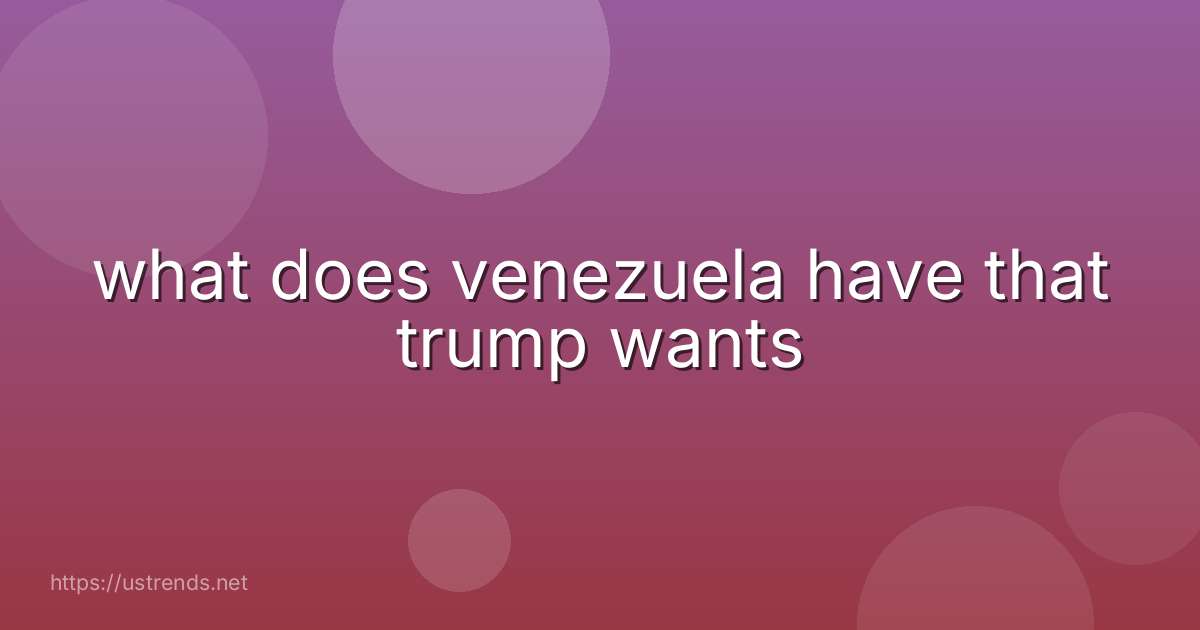 what does venezuela have that trump wants