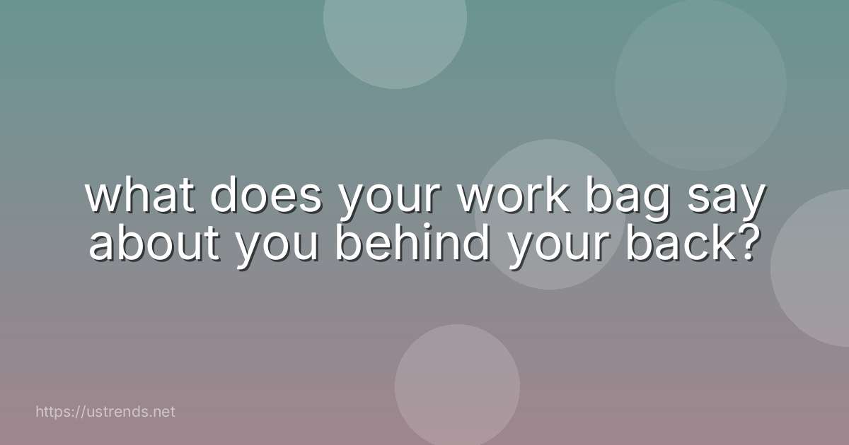 what does your work bag say about you behind your back?