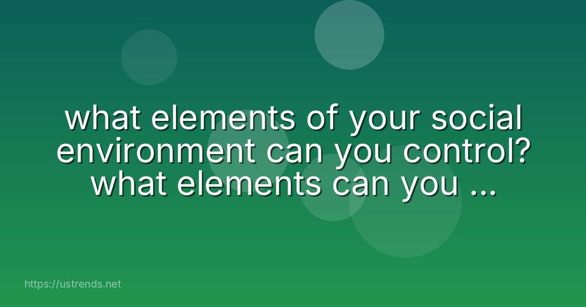 what elements of your social environment can you control? what elements can you not control?