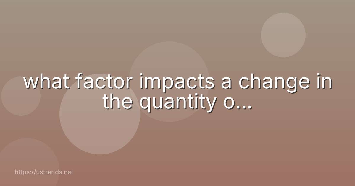 what factor impacts a change in the quantity o...
