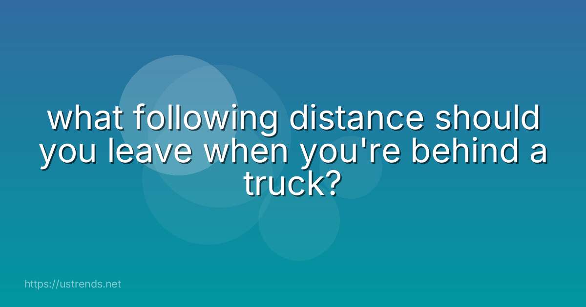 what following distance should you leave when you're behind a truck?