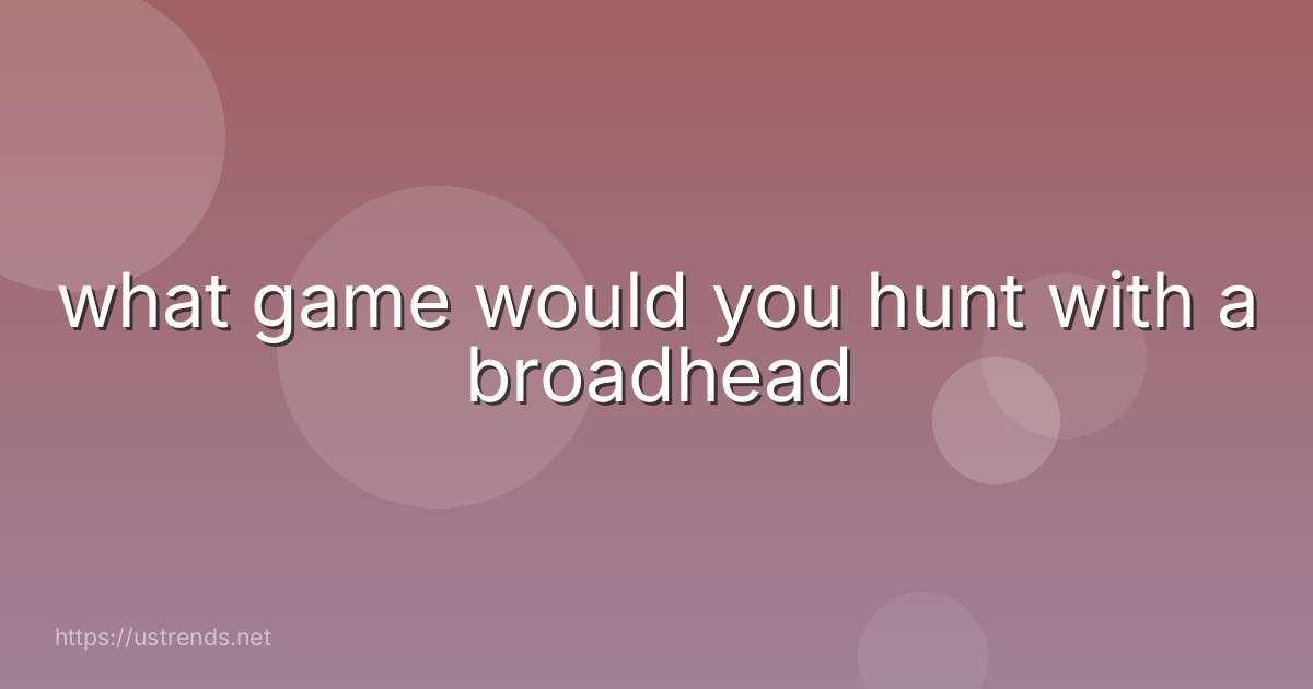 what game would you hunt with a broadhead