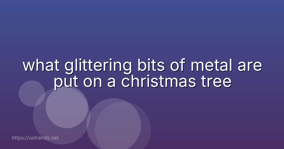 what glittering bits of metal are put on a christmas tree