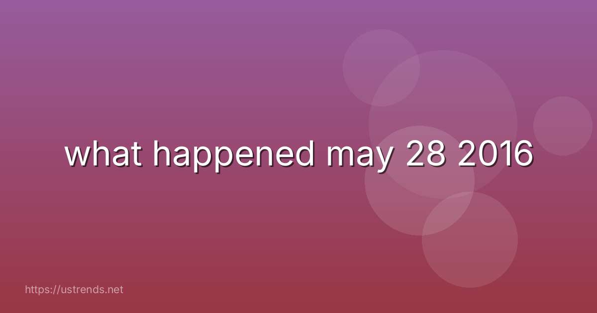 what happened may 28 2016