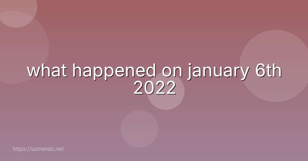 what happened on january 6th 2022