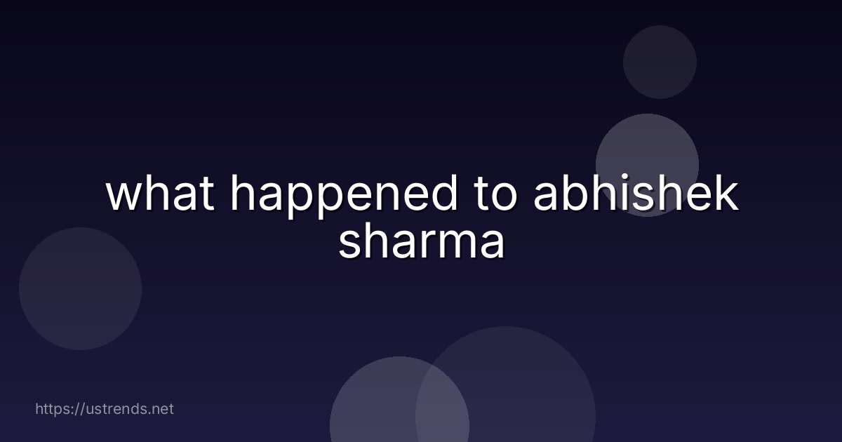 what happened to abhishek sharma