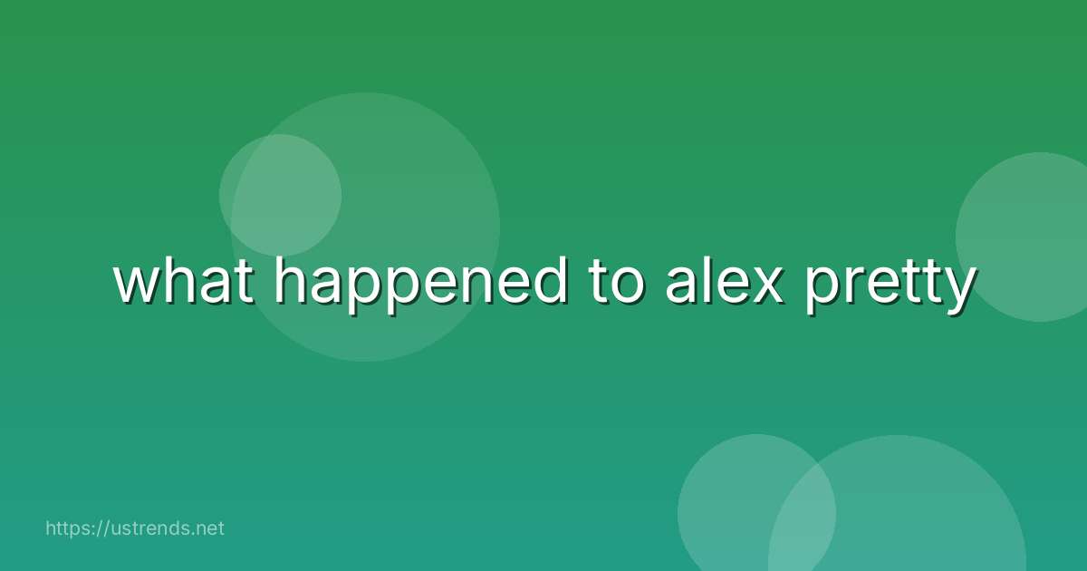 what happened to alex pretty