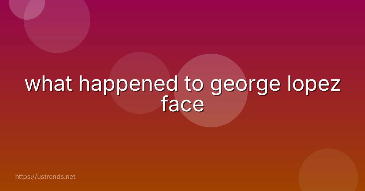 what happened to george lopez face