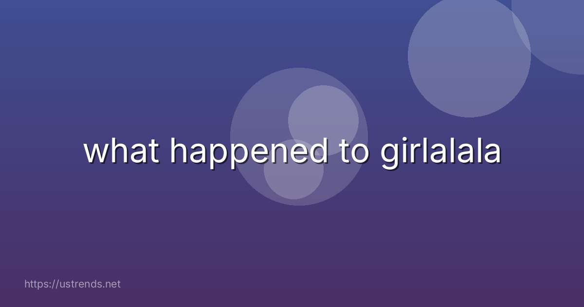what happened to girlalala