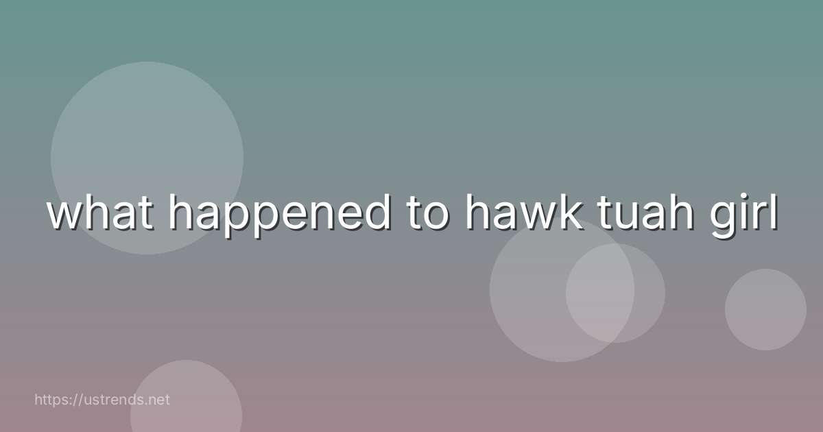 what happened to hawk tuah girl