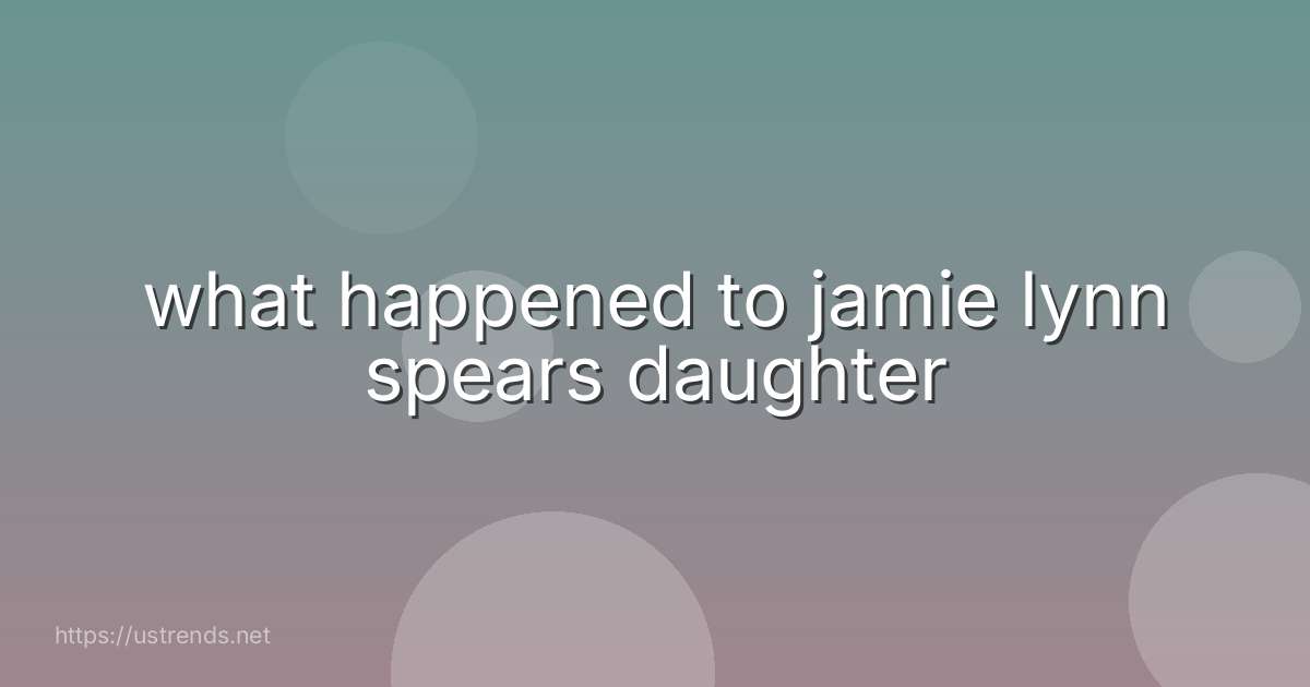 what happened to jamie lynn spears daughter
