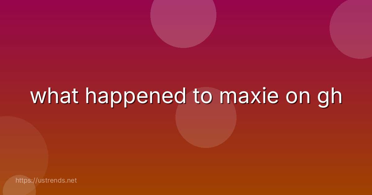 what happened to maxie on gh