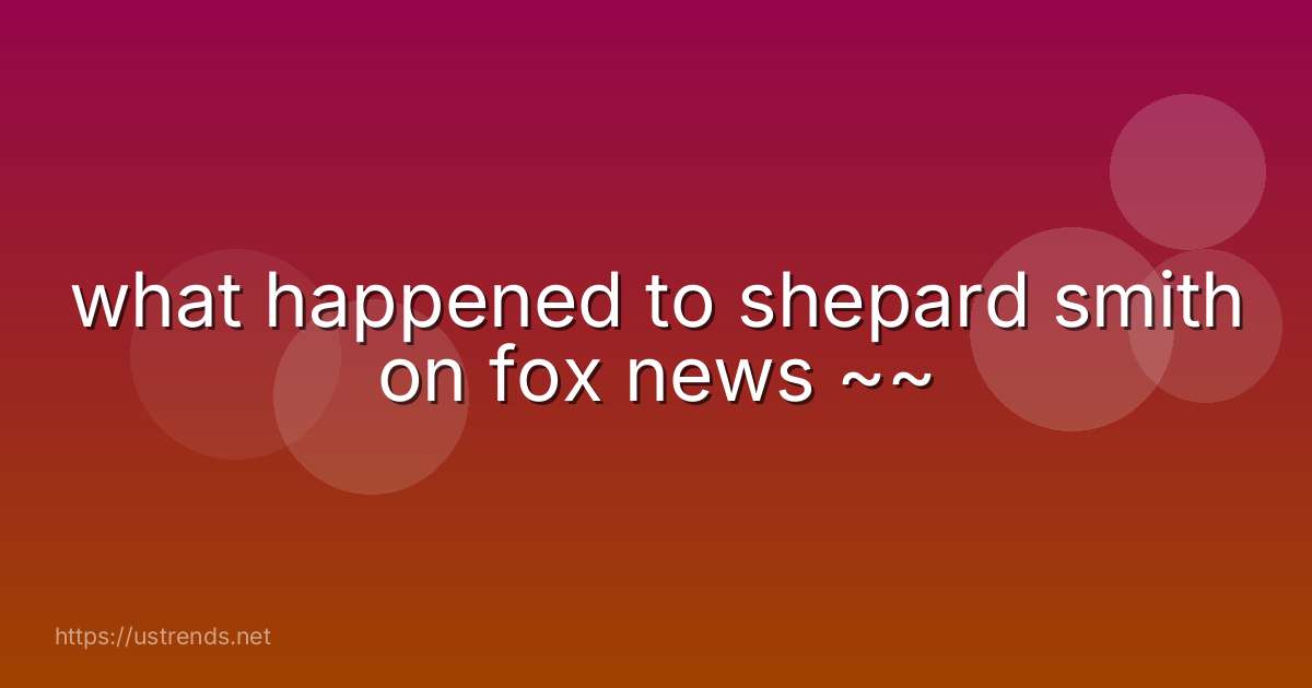 what happened to shepard smith on fox news ~~