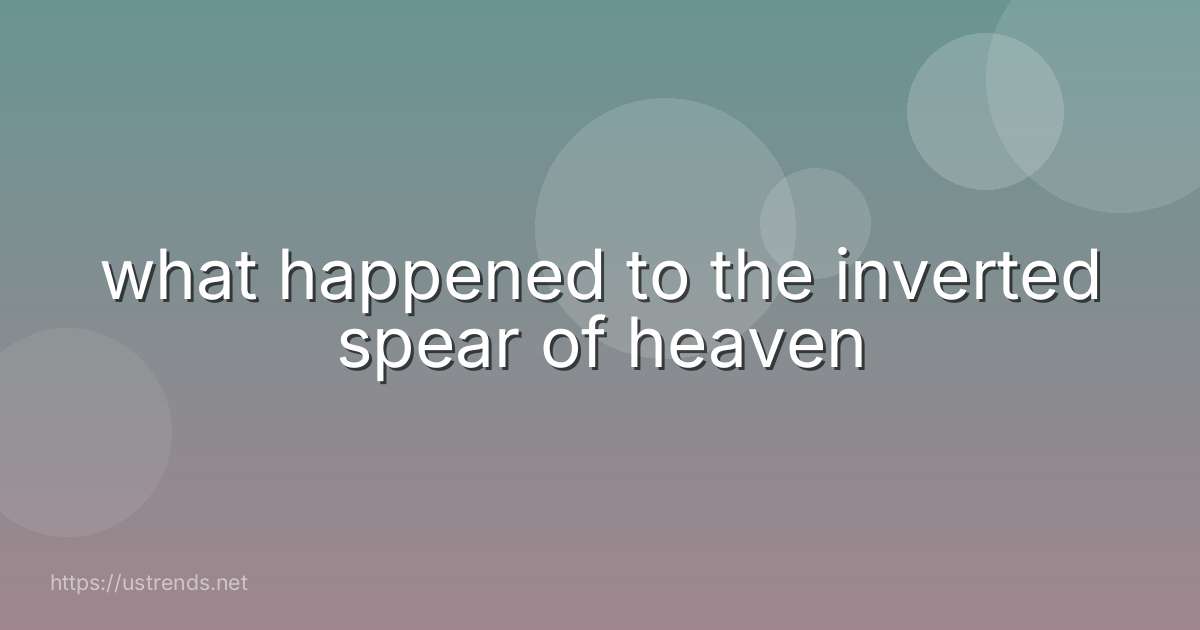 what happened to the inverted spear of heaven