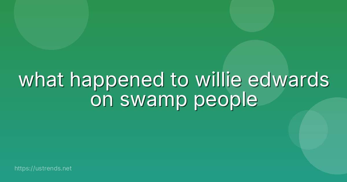 what happened to willie edwards on swamp people