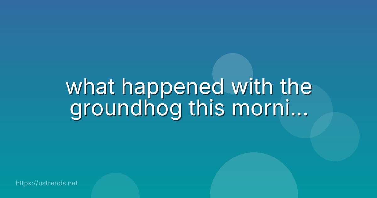 what happened with the groundhog this morni...