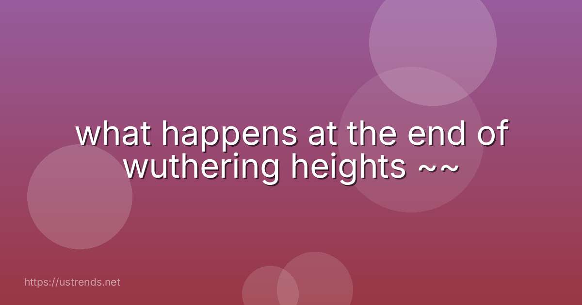 what happens at the end of wuthering heights ~~