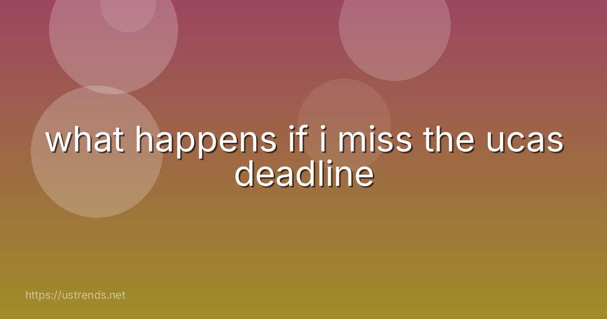 what happens if i miss the ucas deadline