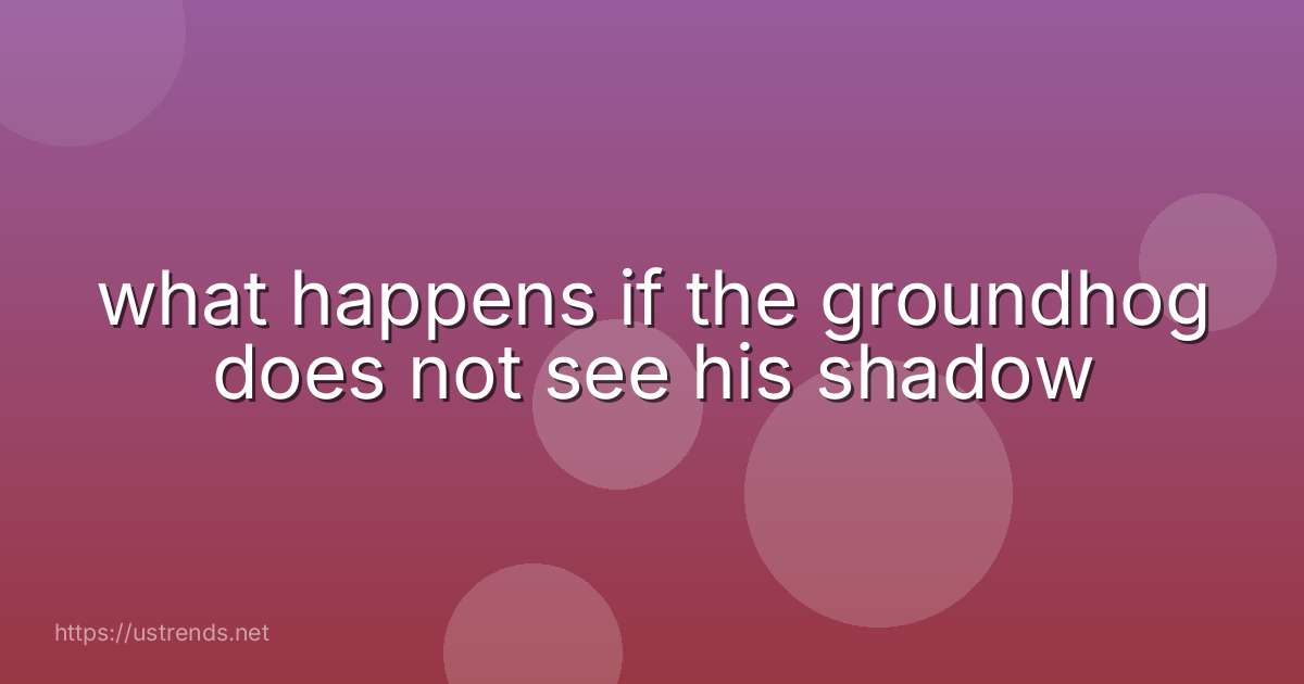 what happens if the groundhog does not see his shadow