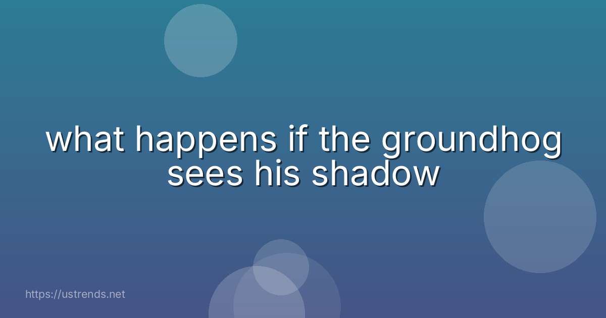 what happens if the groundhog sees his shadow