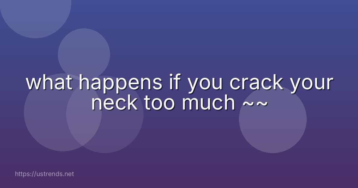 what happens if you crack your neck too much ~~