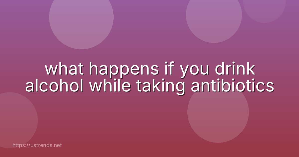 what happens if you drink alcohol while taking antibiotics