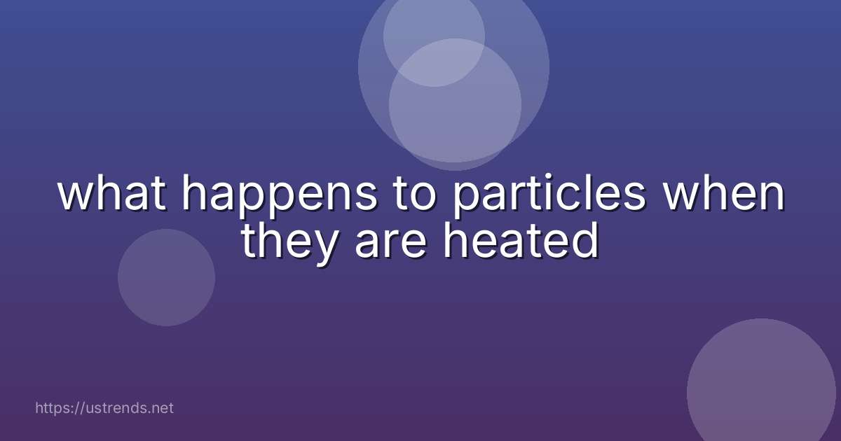 what happens to particles when they are heated