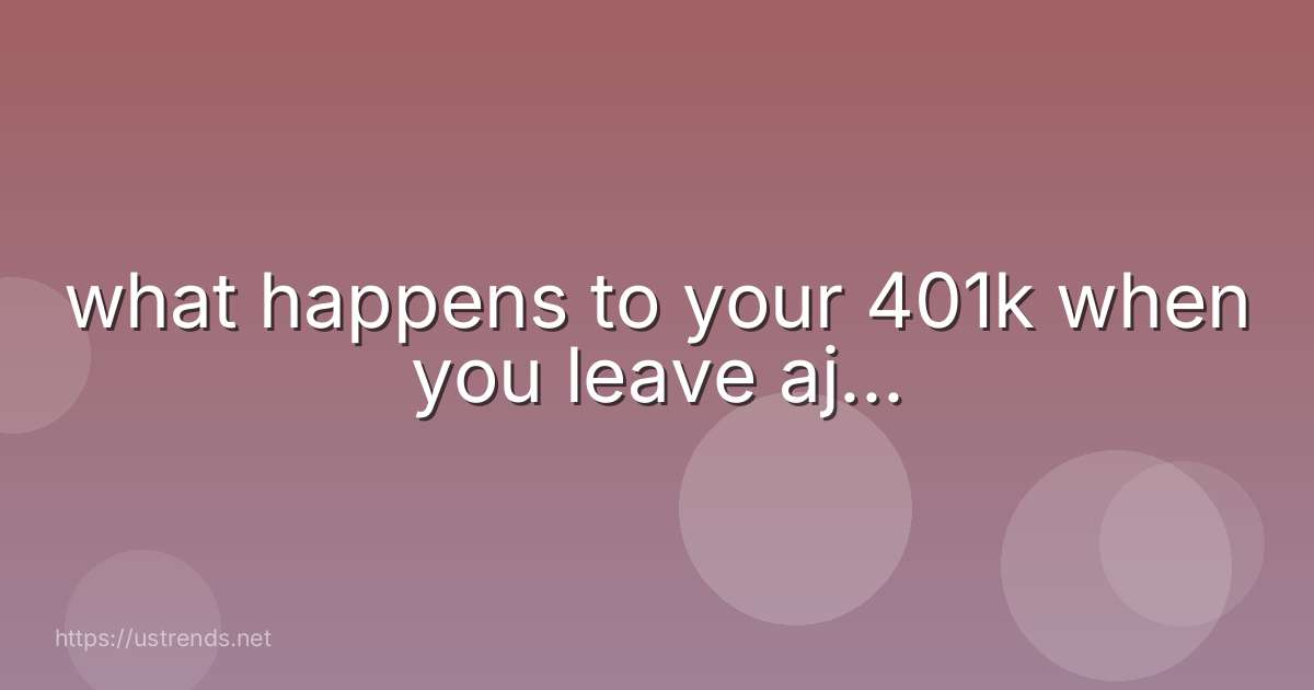 what happens to your 401k when you leave aj...
