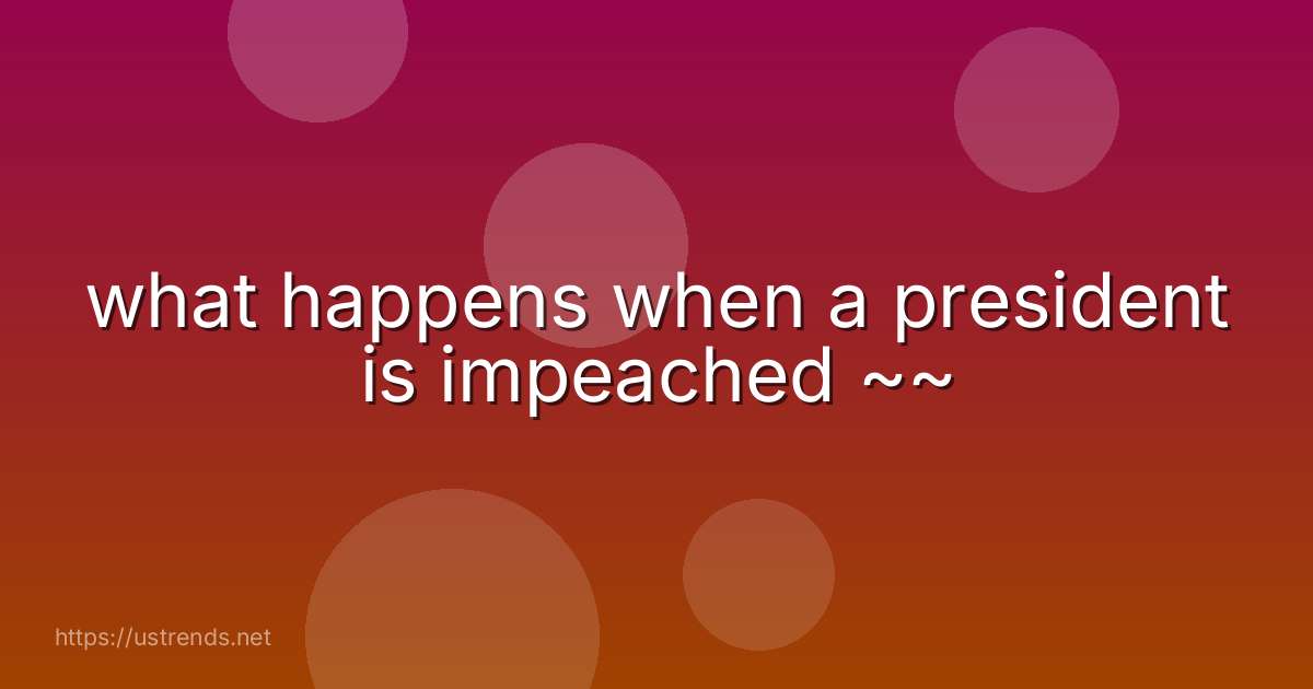 what happens when a president is impeached ~~