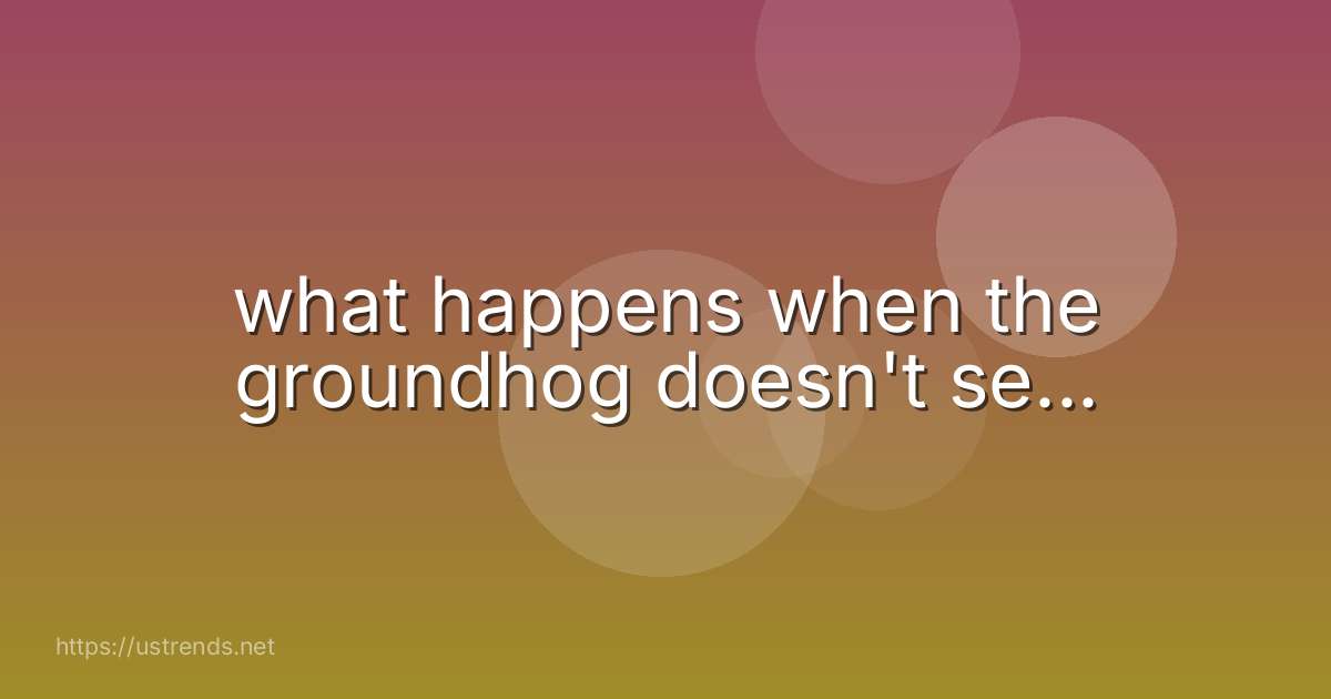 what happens when the groundhog doesn't se...