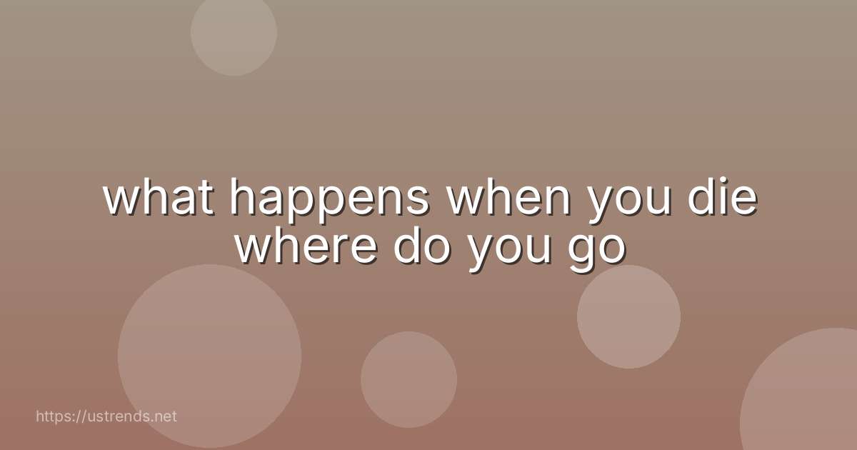 what happens when you die where do you go