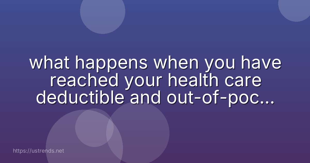 what happens when you have reached your health care deductible and out-of-pocket maximum?