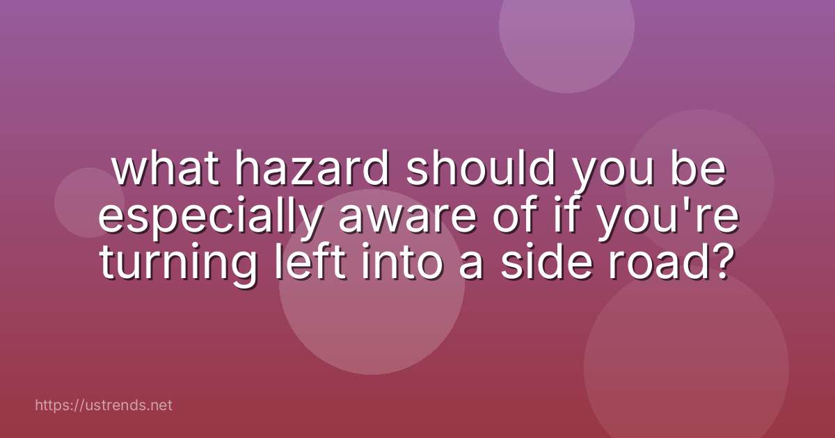 what hazard should you be especially aware of if you're turning left into a side road?