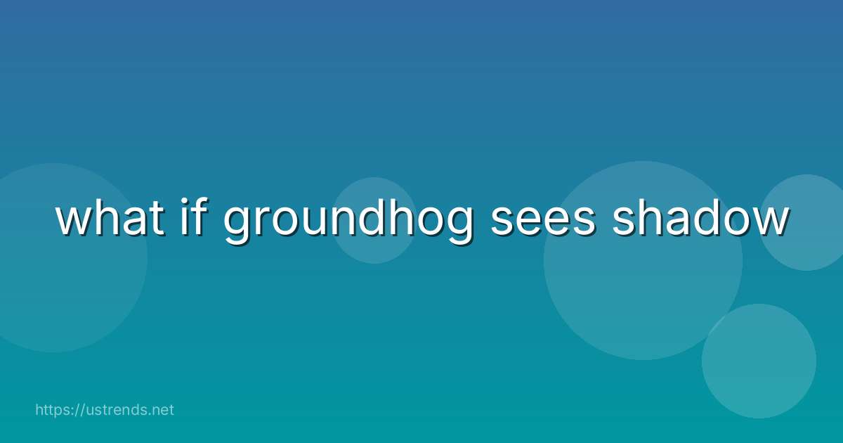 what if groundhog sees shadow