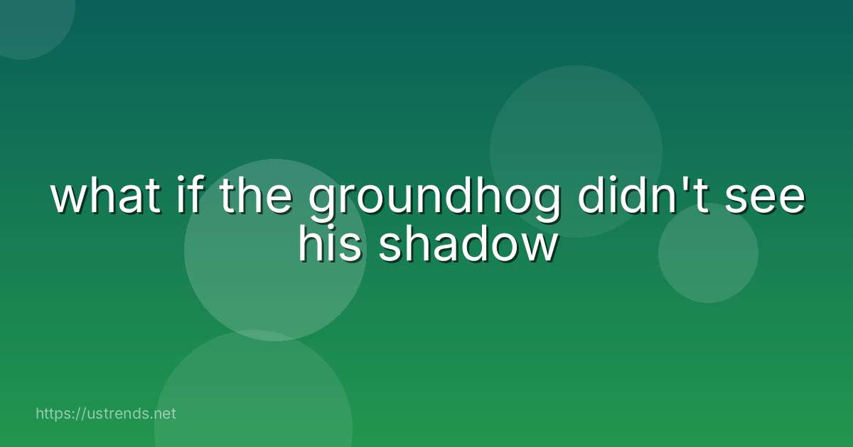 what if the groundhog didn't see his shadow