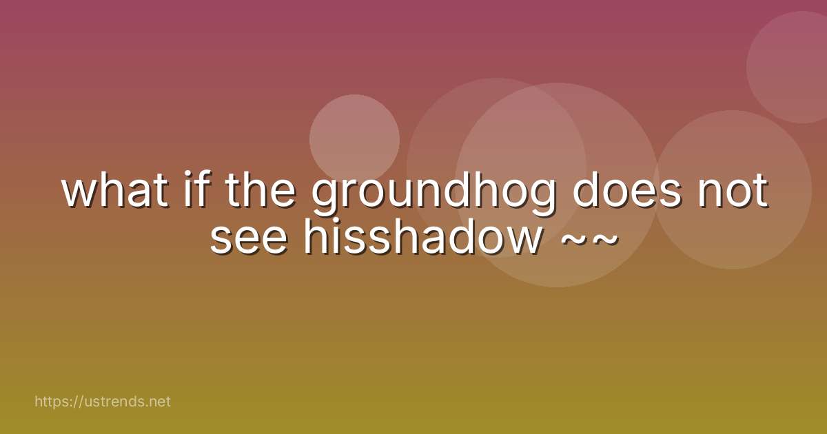 what if the groundhog does not see hisshadow ~~