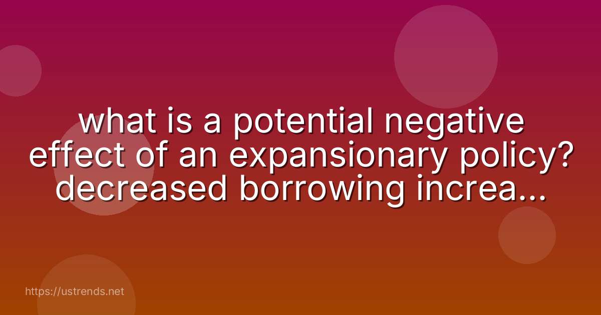 what is a potential negative effect of an expansionary policy? decreased borrowing increased interest rates increased inflation decreased available credit