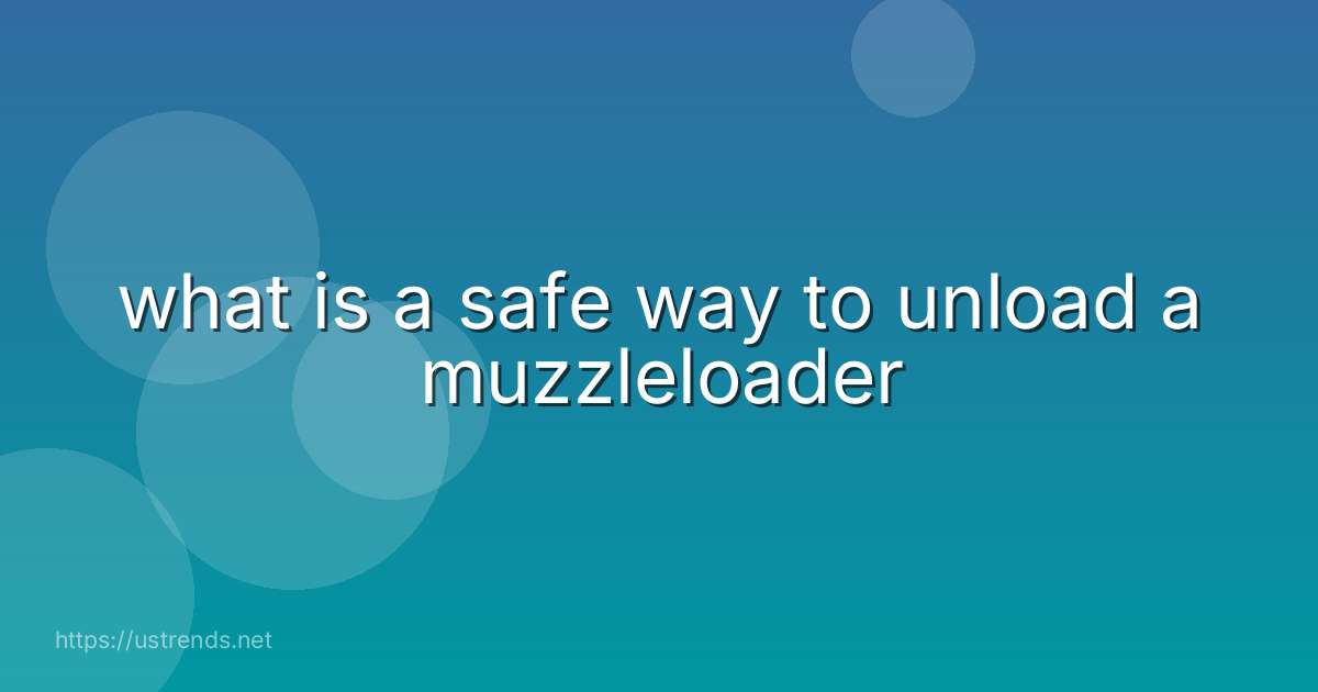 what is a safe way to unload a muzzleloader