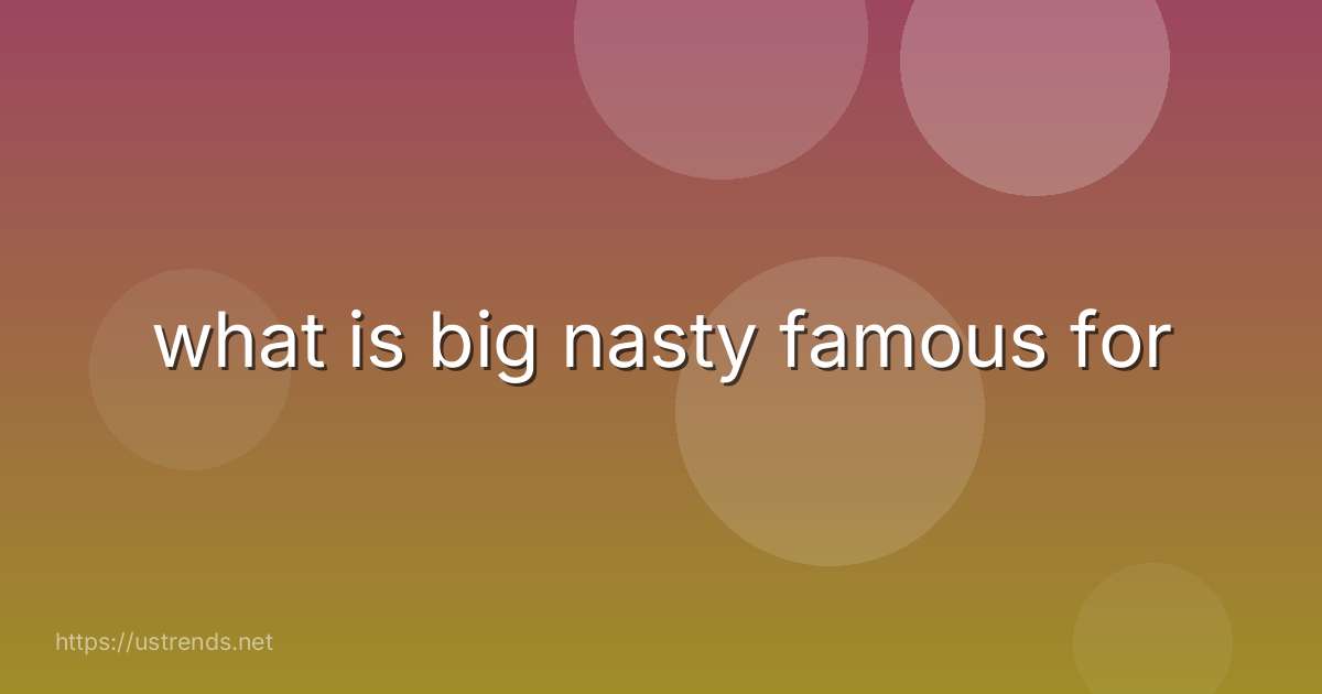 what is big nasty famous for