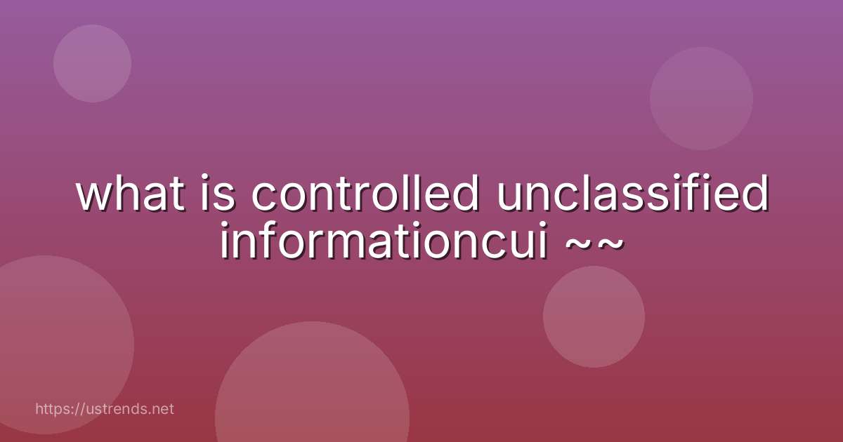 what is controlled unclassified informationcui ~~