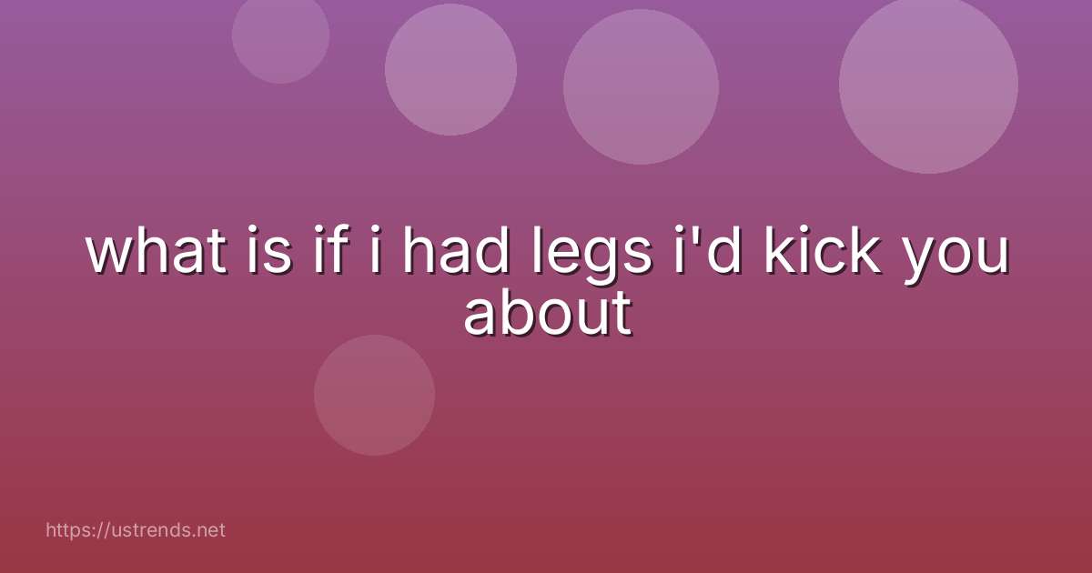 what is if i had legs i'd kick you about