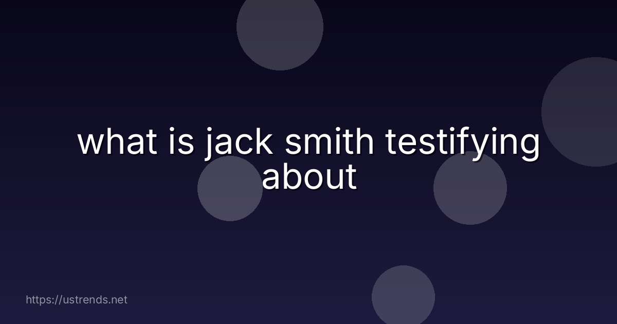 what is jack smith testifying about