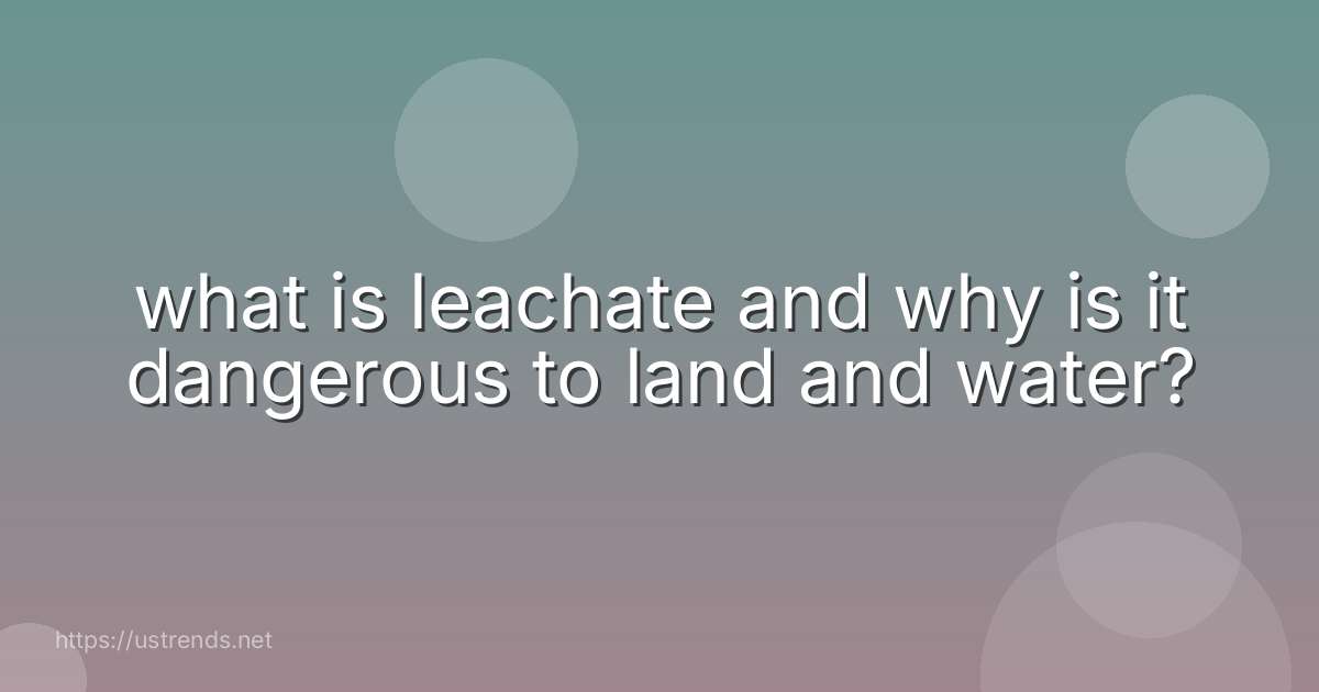 what is leachate and why is it dangerous to land and water?