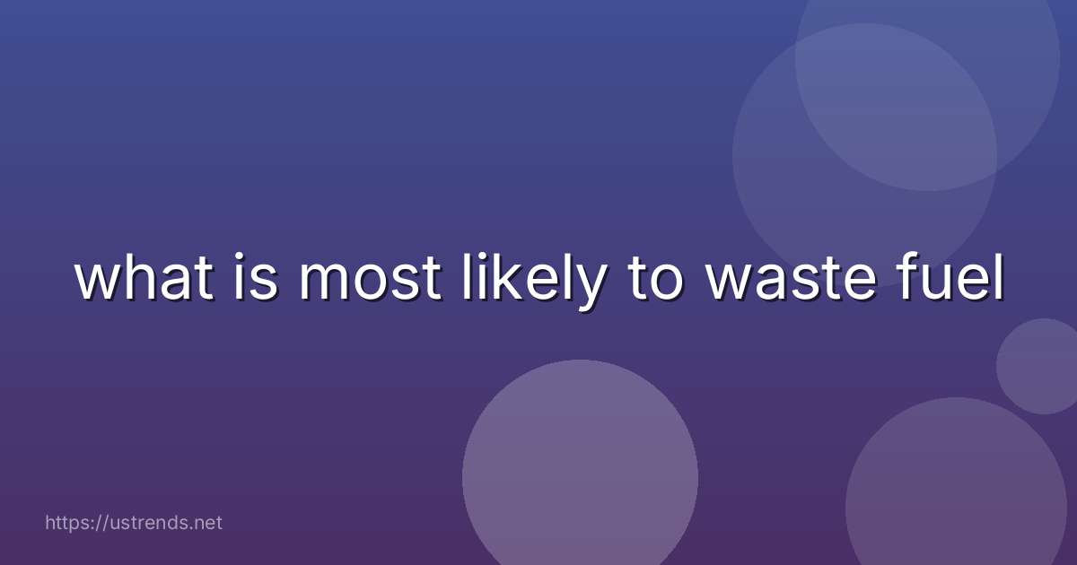 what is most likely to waste fuel