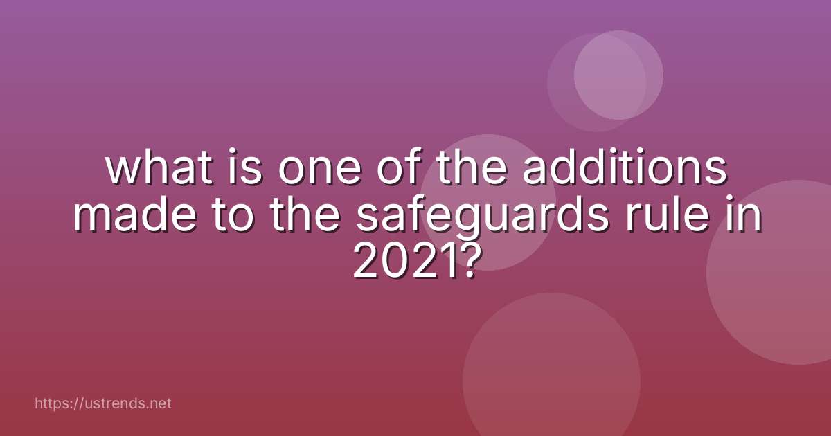 what is one of the additions made to the safeguards rule in 2021?