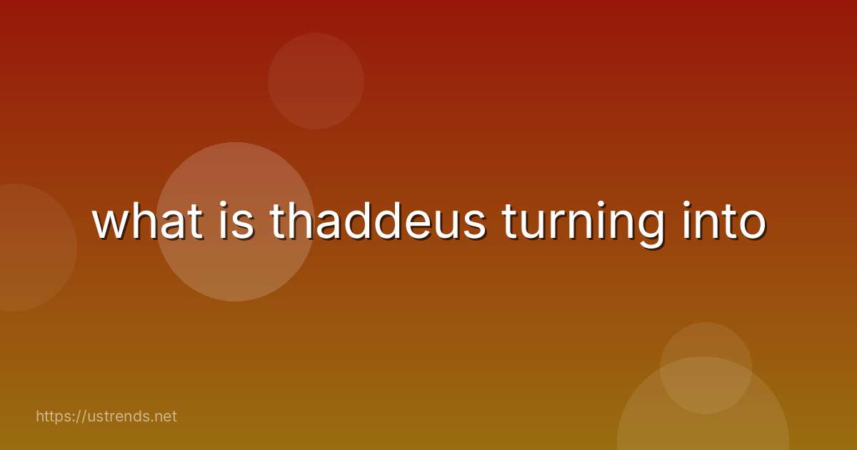 what is thaddeus turning into