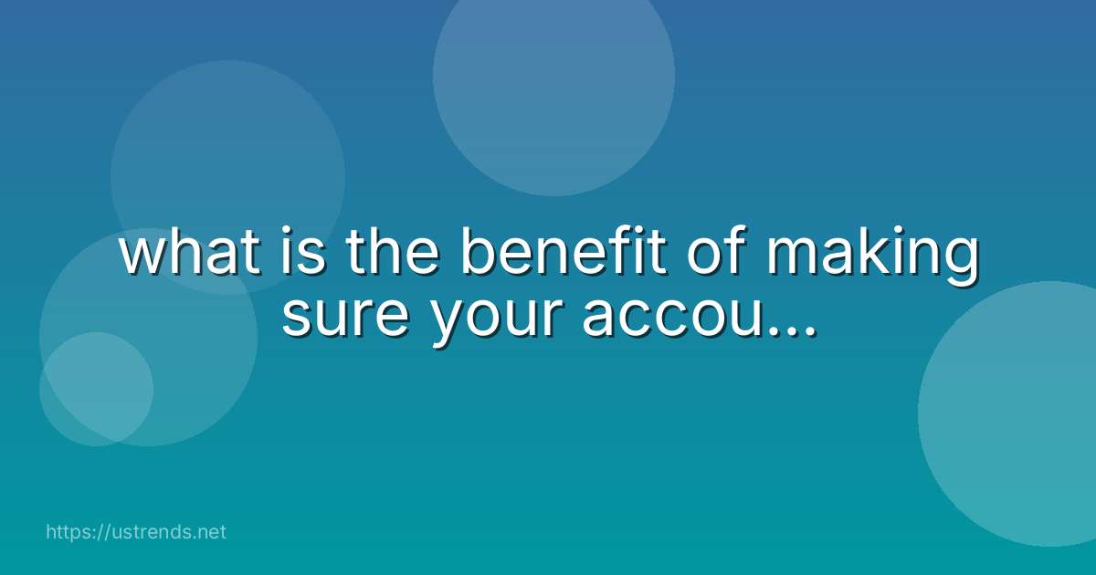 what is the benefit of making sure your accou...