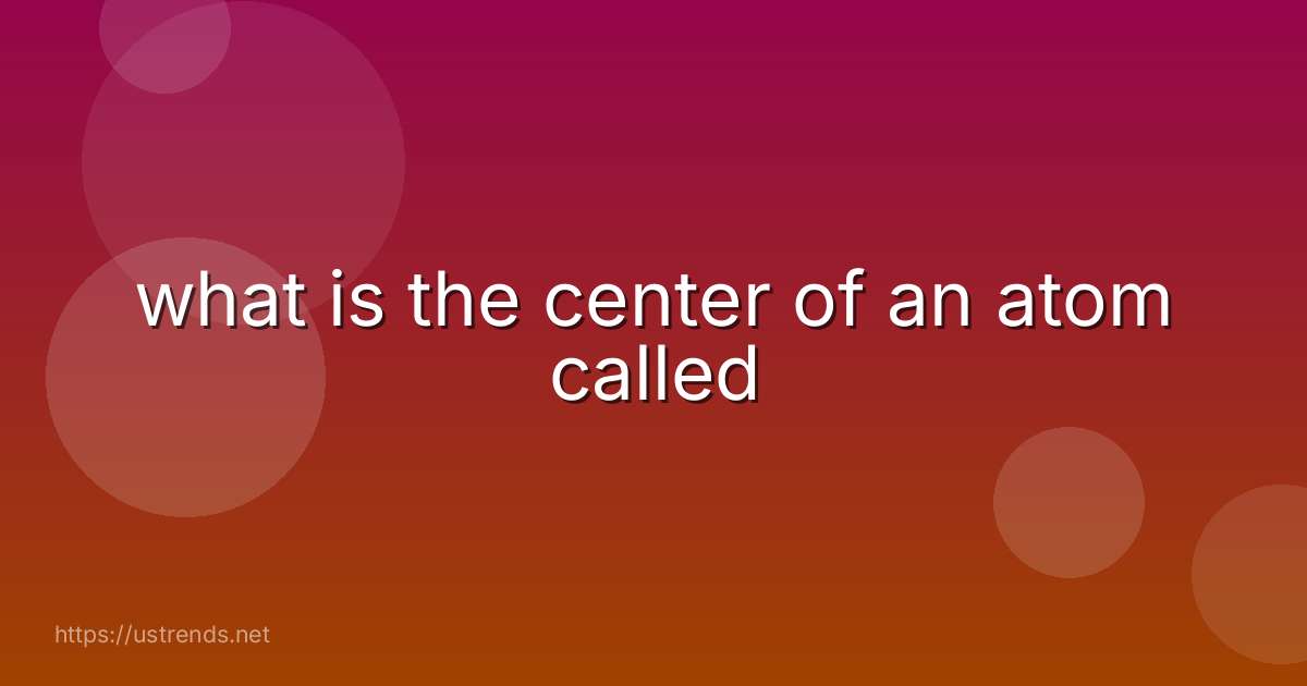 what is the center of an atom called
