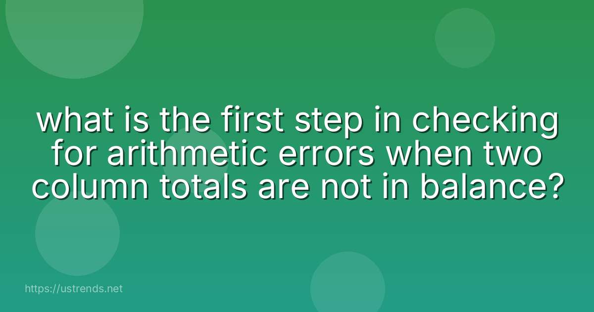 what is the first step in checking for arithmetic errors when two column totals are not in balance?